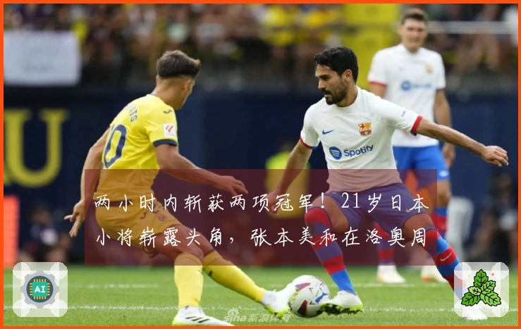 两小时内斩获两项冠军！21岁日本小将崭露头角，张本美和在洛奥周期中实现兼项减负。