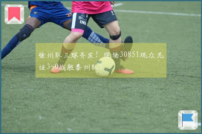 徐州队三球齐发！现场30851观众见证3-0战胜泰州队！