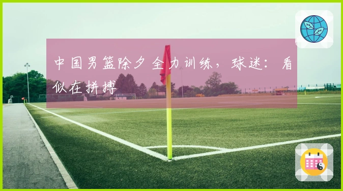 中国男篮除夕全力训练，球迷：看似在拼搏