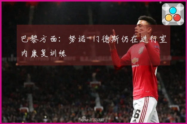 巴黎方面：努诺-门德斯仍在进行室内康复训练