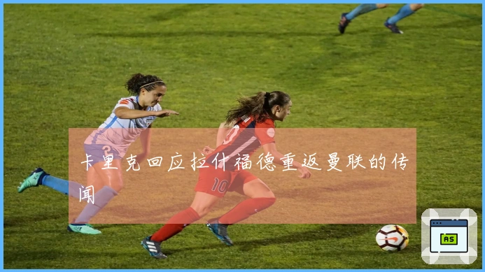 卡里克回应拉什福德重返曼联的传闻