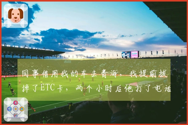 同事借用我的车去青海，我提前拔掉了ETC卡，两个小时后他打了电话从收费站。