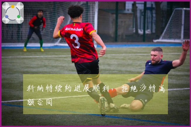 科纳特续约进展顺利，拒绝沙特高额合同