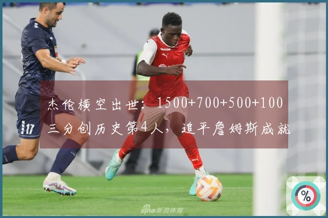 杰伦横空出世：1500+700+500+100三分创历史第4人，追平詹姆斯成就