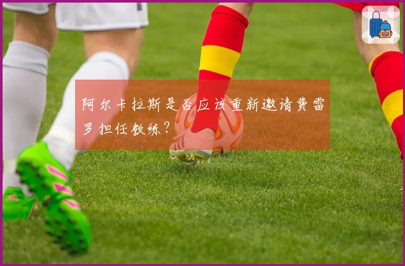 阿尔卡拉斯是否应该重新邀请费雷罗担任教练？