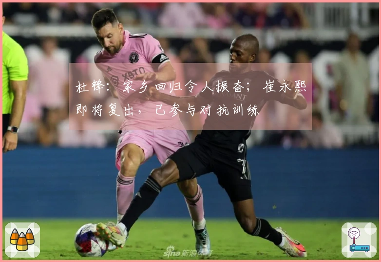 杜锋：家乡回归令人振奋；崔永熙即将复出，已参与对抗训练