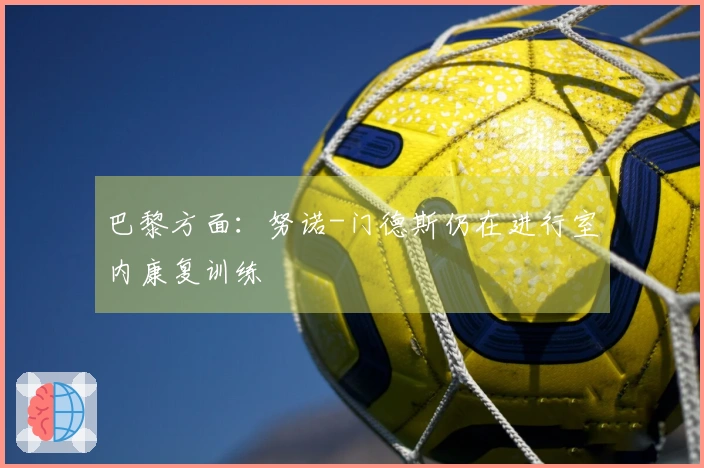 巴黎方面：努诺-门德斯仍在进行室内康复训练