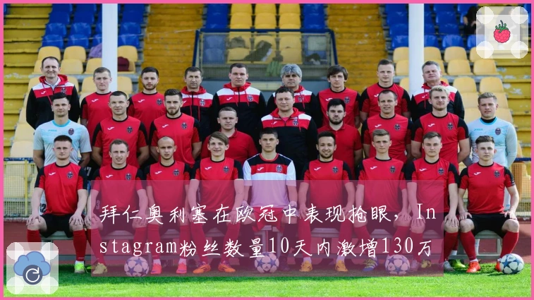 拜仁奥利塞在欧冠中表现抢眼，Instagram粉丝数量10天内激增130万