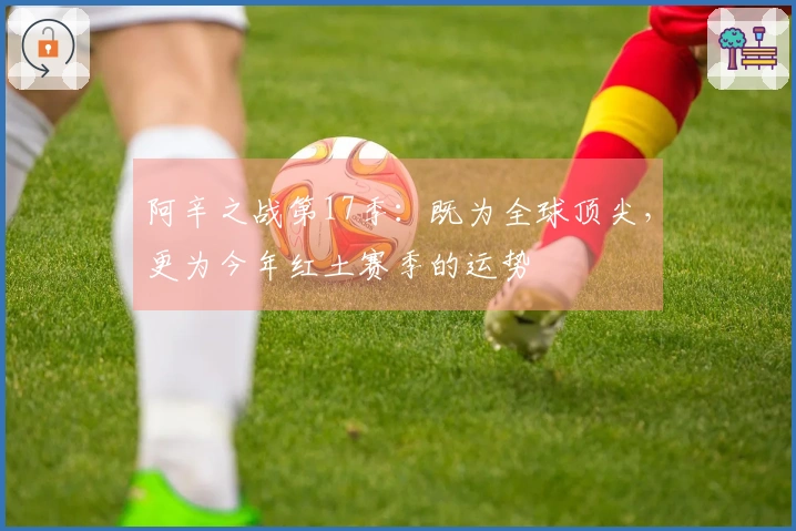 阿辛之战第17季：既为全球顶尖，更为今年红土赛季的运势