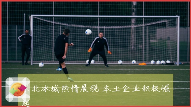 东北冰城热情展现 本土企业积极崛起