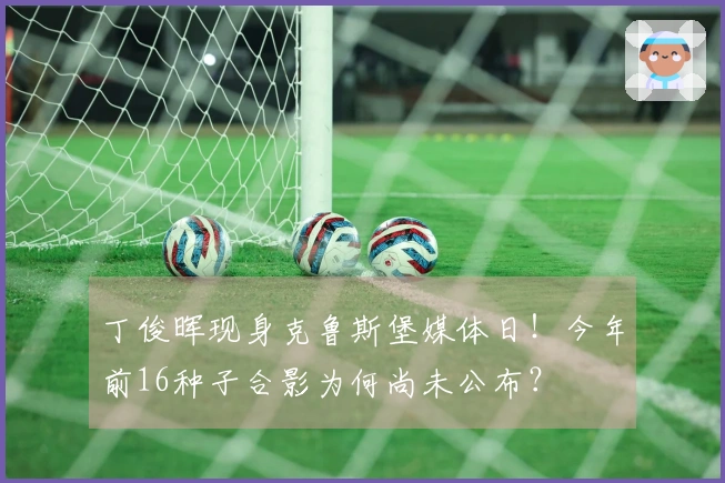 丁俊晖现身克鲁斯堡媒体日！今年前16种子合影为何尚未公布？