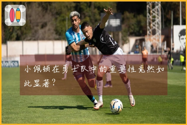 小佩顿在勇士队中的重要性竟然如此显著？
