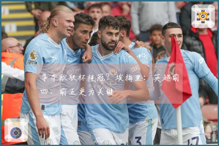 争夺欧联杯桂冠？埃梅里：英超前四、前五更为关键