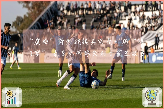 “虞姬”阵列迎接其实是一场“鸿门宴” 南京队两球失利于霸王故乡！