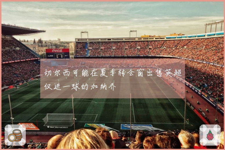 切尔西可能在夏季转会窗出售英超仅进一球的加纳乔