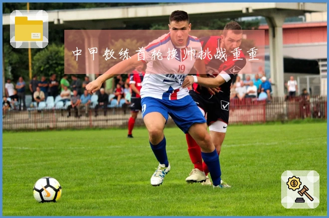 中甲教练首轮换帅挑战重重