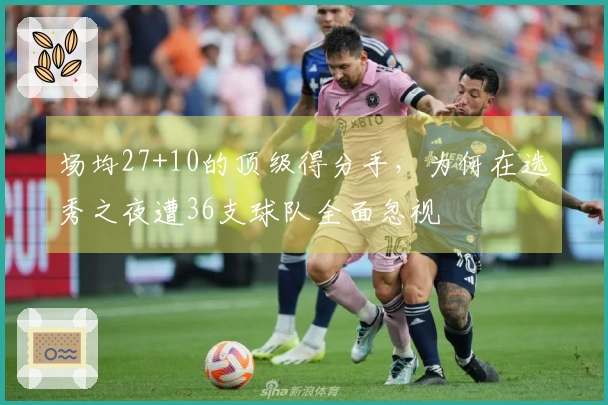 场均27+10的顶级得分手，为何在选秀之夜遭36支球队全面忽视