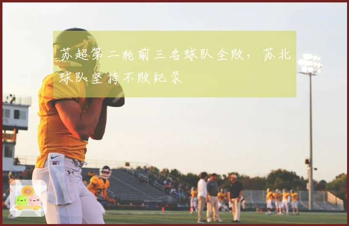 苏超第二轮前三名球队全败，苏北球队坚持不败纪录