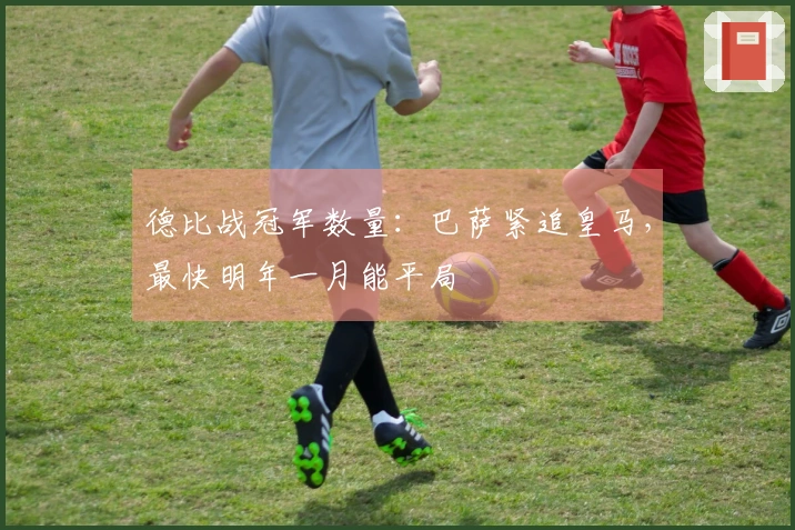德比战冠军数量：巴萨紧追皇马，最快明年一月能平局