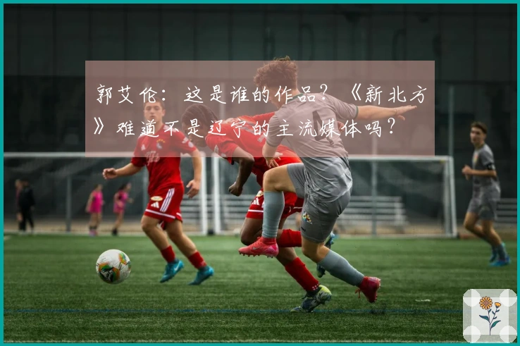 郭艾伦：这是谁的作品？《新北方》难道不是辽宁的主流媒体吗？