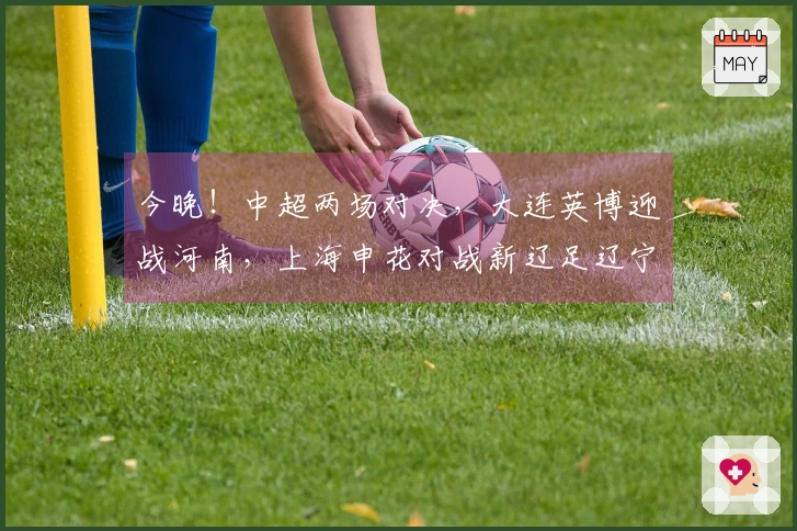 今晚！中超两场对决，大连英博迎战河南，上海申花对战新辽足辽宁铁人