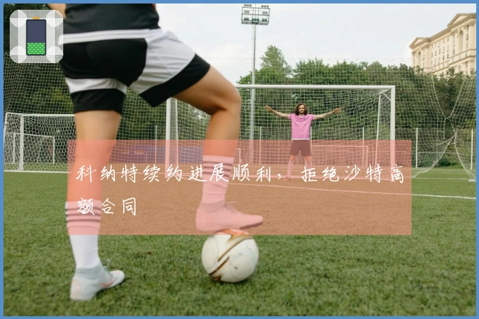 科纳特续约进展顺利，拒绝沙特高额合同