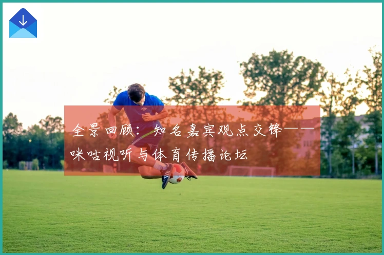 全景回顾：知名嘉宾观点交锋——咪咕视听与体育传播论坛