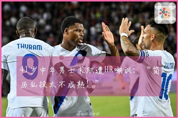 41岁中年男士求职遭HR嘲讽：“简历乱投太不成熟！”