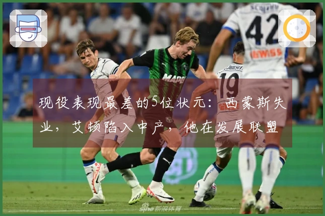现役表现最差的5位状元：西蒙斯失业，艾顿陷入中产，他在发展联盟徘徊