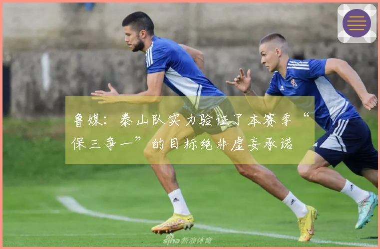 鲁媒：泰山队实力验证了本赛季“保三争一”的目标绝非虚妄承诺
