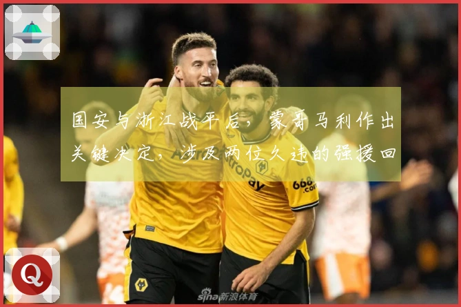 国安与浙江战平后，蒙哥马利作出关键决定，涉及两位久违的强援回归