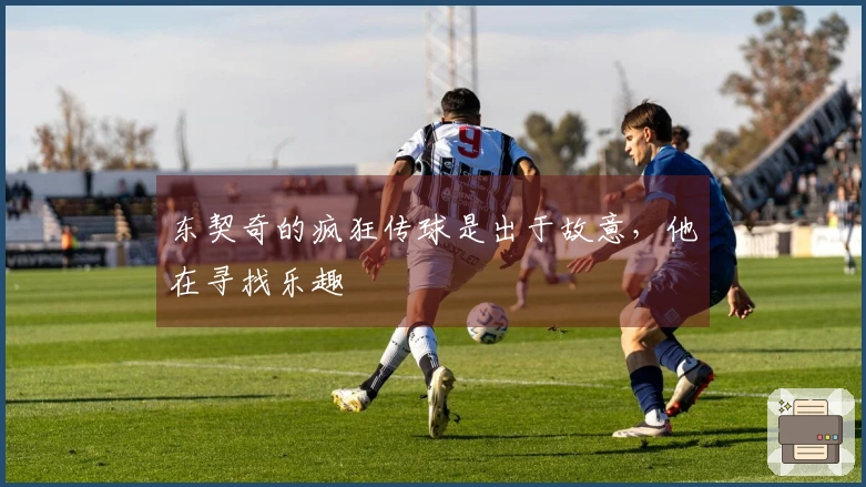 东契奇的疯狂传球是出于故意，他在寻找乐趣