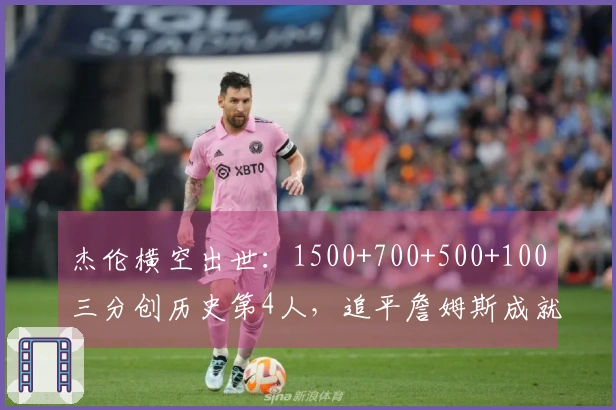 杰伦横空出世：1500+700+500+100三分创历史第4人，追平詹姆斯成就