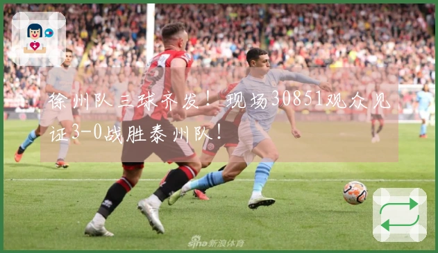 徐州队三球齐发！现场30851观众见证3-0战胜泰州队！